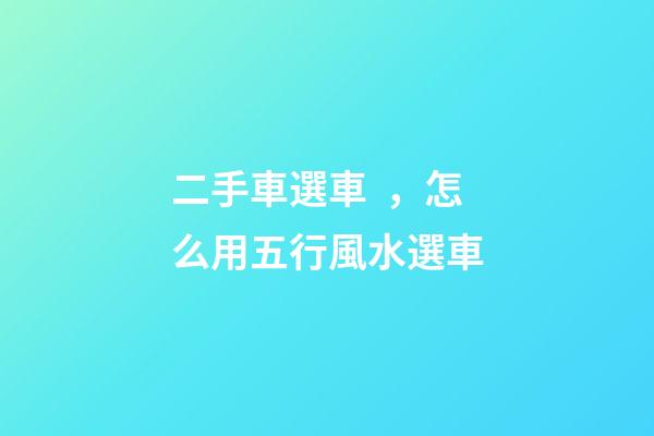 二手車選車，怎么用五行風水選車